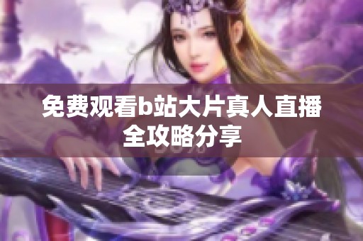 免费观看b站大片真人直播全攻略分享