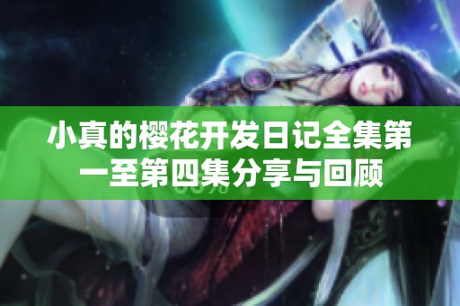 小真的樱花开发日记全集第一至第四集分享与回顾
