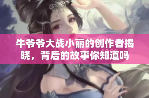 牛爷爷大战小丽的创作者揭晓，背后的故事你知道吗