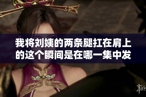 我将刘姨的两条腿扛在肩上的这个瞬间是在哪一集中发生的 我将刘姨的两条腿扛在肩上的这个瞬间是在哪一集中发生的
