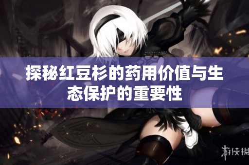 探秘红豆杉的药用价值与生态保护的重要性