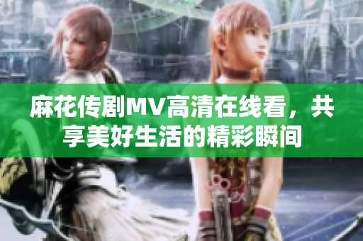 麻花传剧MV高清在线看，共享美好生活的精彩瞬间