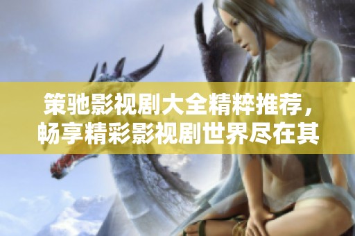 策驰影视剧大全精粹推荐，畅享精彩影视剧世界尽在其中