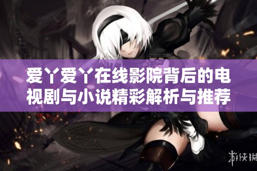 爱丫爱丫在线影院背后的电视剧与小说精彩解析与推荐