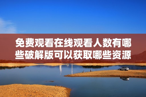 免费观看在线观看人数有哪些破解版可以获取哪些资源