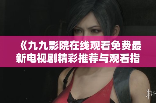 《九九影院在线观看免费最新电视剧精彩推荐与观看指南》