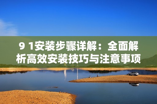 9 1安装步骤详解：全面解析高效安装技巧与注意事项