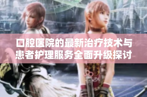 口腔医院的最新治疗技术与患者护理服务全面升级探讨