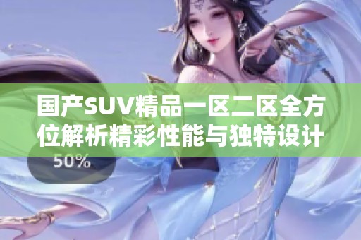 国产SUV精品一区二区全方位解析精彩性能与独特设计特点