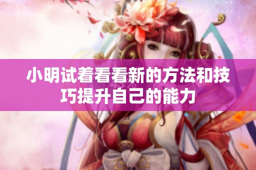 小明试着看看新的方法和技巧提升自己的能力