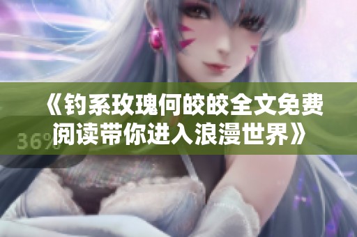 《钓系玫瑰何皎皎全文免费阅读带你进入浪漫世界》
