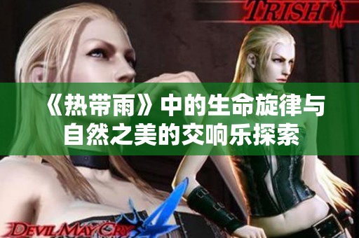 《热带雨》中的生命旋律与自然之美的交响乐探索