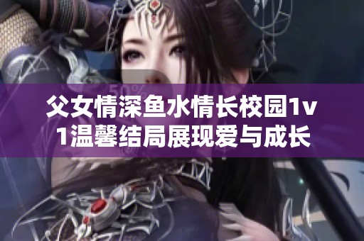 父女情深鱼水情长校园1v1温馨结局展现爱与成长
