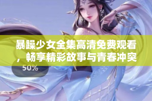 暴躁少女全集高清免费观看，畅享精彩故事与青春冲突