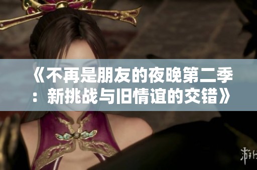 《不再是朋友的夜晚第二季：新挑战与旧情谊的交错》