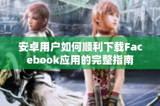 安卓用户如何顺利下载Facebook应用的完整指南