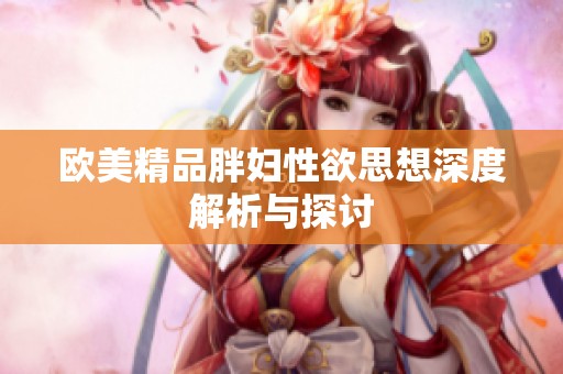 欧美精品胖妇性欲思想深度解析与探讨