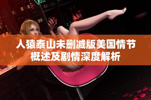 人猿泰山未删减版美国情节概述及剧情深度解析