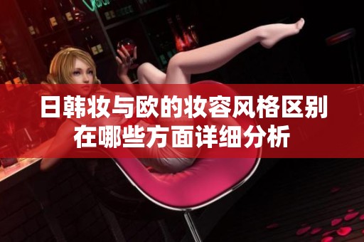 日韩妆与欧的妆容风格区别在哪些方面详细分析