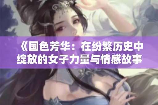 《国色芳华：在纷繁历史中绽放的女子力量与情感故事》