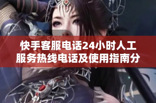 快手客服电话24小时人工服务热线电话及使用指南分享