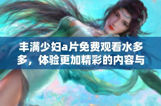 丰满少妇a片免费观看水多多，体验更加精彩的内容与魅力之旅