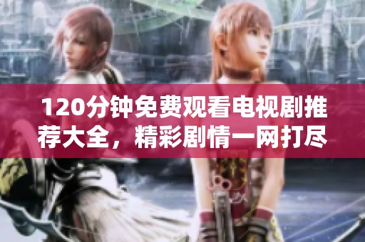 120分钟免费观看电视剧推荐大全，精彩剧情一网打尽尽情享受