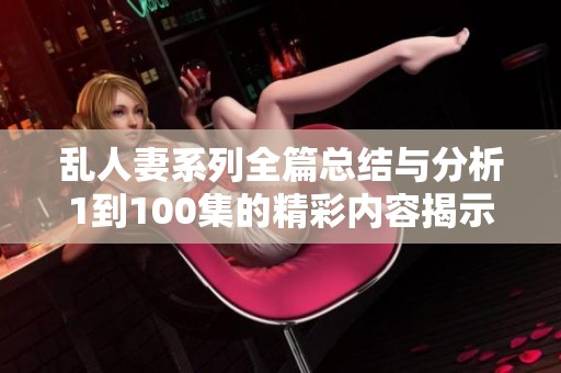 乱人妻系列全篇总结与分析1到100集的精彩内容揭示