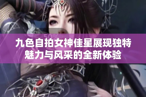 九色自拍女神佳星展现独特魅力与风采的全新体验