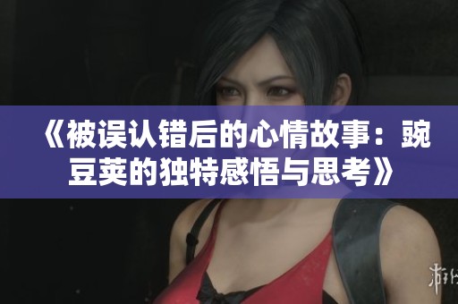 《被误认错后的心情故事：豌豆荚的独特感悟与思考》