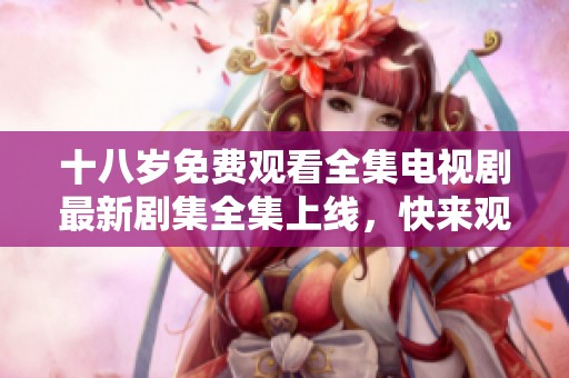 十八岁免费观看全集电视剧最新剧集全集上线，快来观看吧