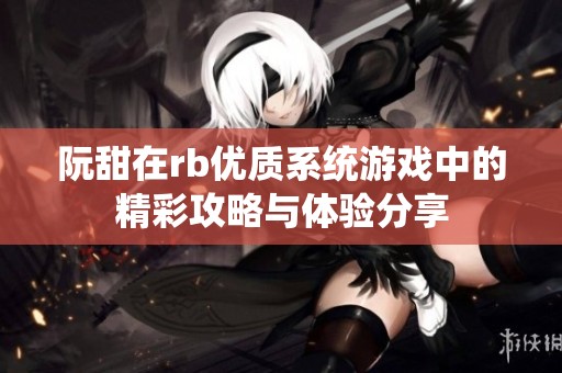 阮甜在rb优质系统游戏中的精彩攻略与体验分享