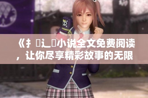 《扌臿辶畐小说全文免费阅读，让你尽享精彩故事的无限魅力》