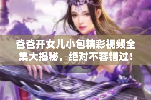 爸爸开女儿小包精彩视频全集大揭秘，绝对不容错过！