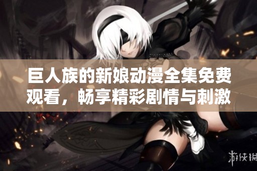 巨人族的新娘动漫全集免费观看，畅享精彩剧情与刺激冒险