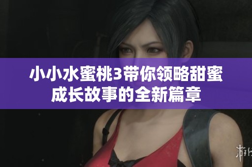 小小水蜜桃3带你领略甜蜜成长故事的全新篇章