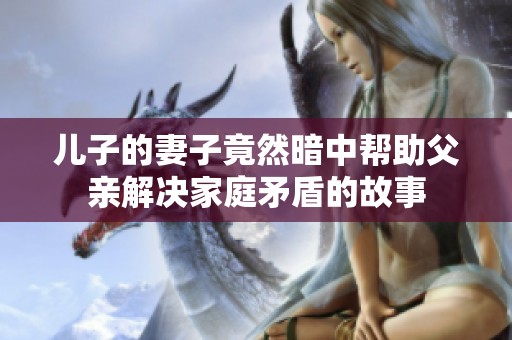 儿子的妻子竟然暗中帮助父亲解决家庭矛盾的故事