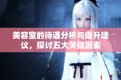 美容室的待遇分析与提升建议，探讨五大关键因素