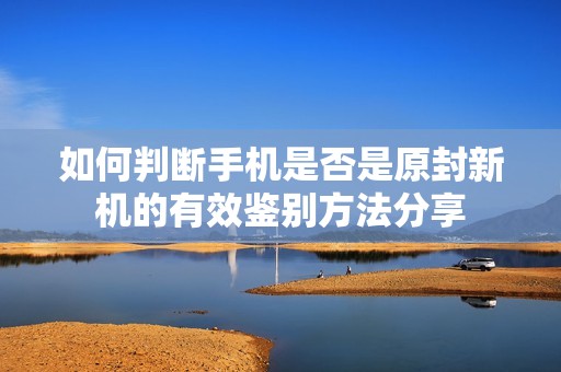 如何判断手机是否是原封新机的有效鉴别方法分享