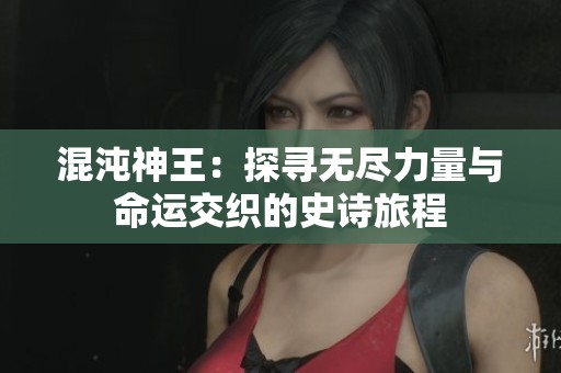 混沌神王：探寻无尽力量与命运交织的史诗旅程