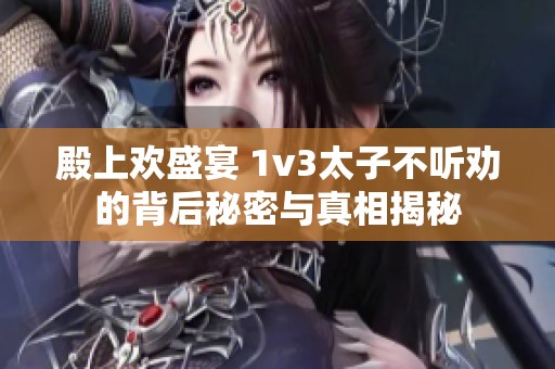 殿上欢盛宴 1v3太子不听劝的背后秘密与真相揭秘