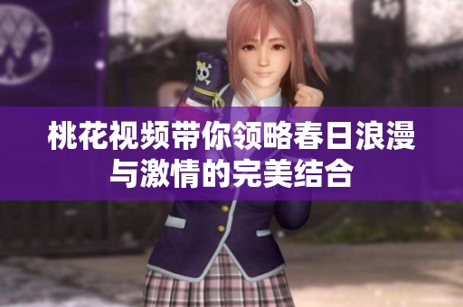 桃花视频带你领略春日浪漫与激情的完美结合