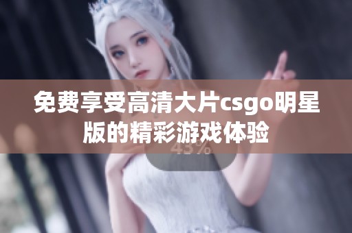 免费享受高清大片csgo明星版的精彩游戏体验