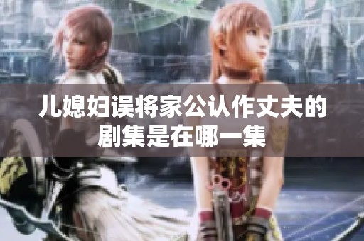 儿媳妇误将家公认作丈夫的剧集是在哪一集 儿媳妇误将家公认作丈夫的剧集是在哪一集