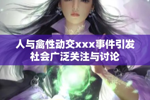 人与禽性动交xxx事件引发社会广泛关注与讨论