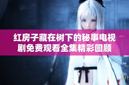红房子藏在树下的秘事电视剧免费观看全集精彩回顾