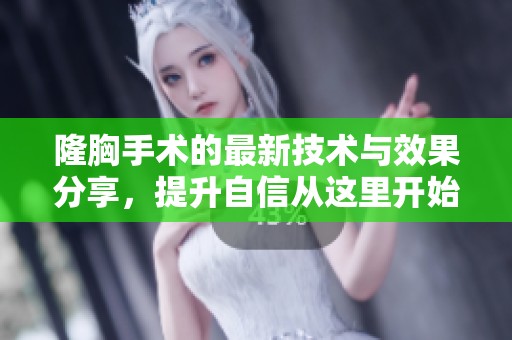 隆胸手术的最新技术与效果分享，提升自信从这里开始