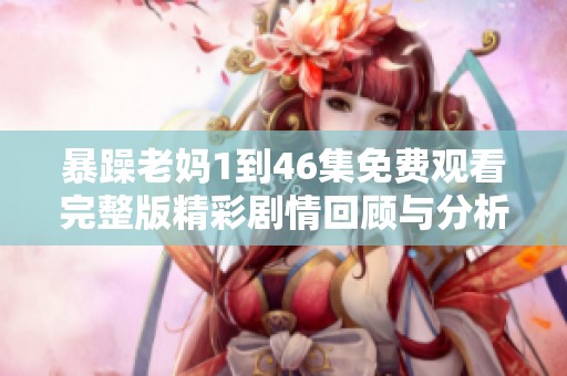 暴躁老妈1到46集免费观看完整版精彩剧情回顾与分析