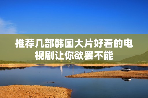 推荐几部韩国大片好看的电视剧让你欲罢不能