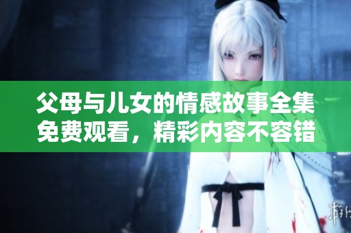 父母与儿女的情感故事全集免费观看，精彩内容不容错过
